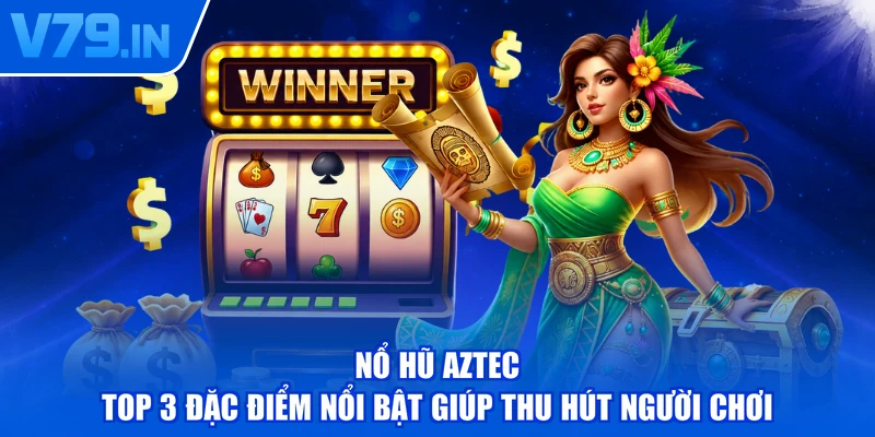 Nổ Hũ Aztec - Top 3 Đặc Điểm Nổi Bật Giúp Thu Hút Người Chơi