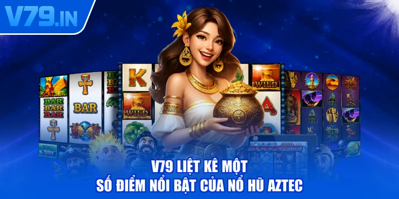 V79 liệt kê một số điểm nổi bật của nổ hũ Aztec